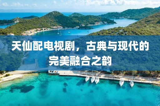 天仙配电视剧，古典与现代的完美融合之韵