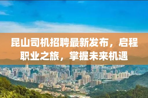 昆山司机招聘最新发布，启程职业之旅，掌握未来机遇