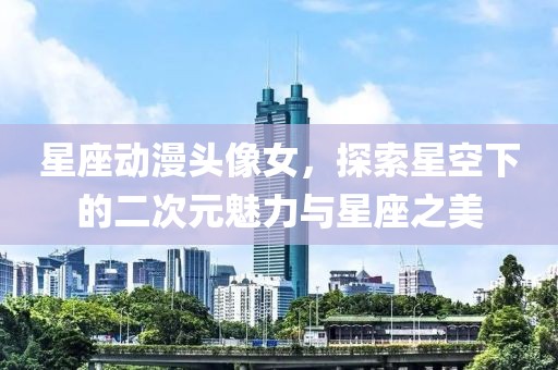 星座动漫头像女，探索星空下的二次元魅力与星座之美