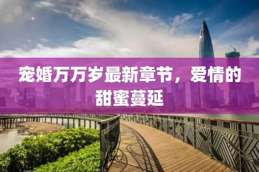宠婚万万岁最新章节，爱情的甜蜜蔓延
