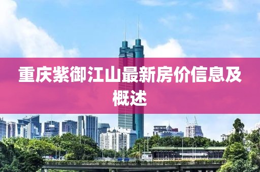 重庆紫御江山最新房价信息及概述