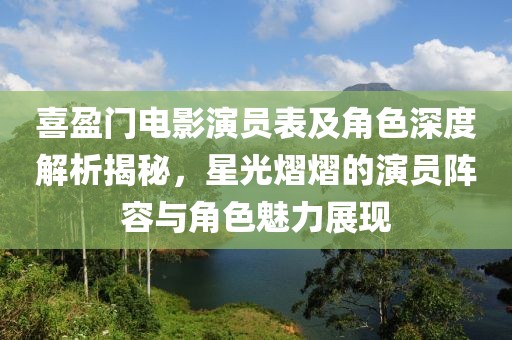 喜盈门电影演员表及角色深度解析揭秘，星光熠熠的演员阵容与角色魅力展现