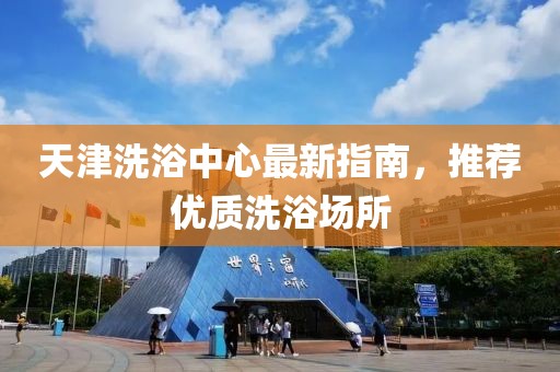 天津洗浴中心最新指南，推荐优质洗浴场所