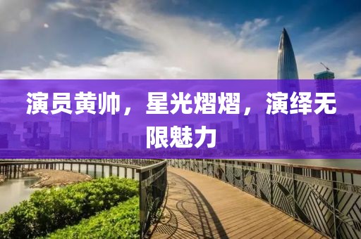 演员黄帅，星光熠熠，演绎无限魅力