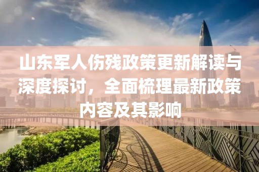 山东军人伤残政策更新解读与深度探讨，全面梳理最新政策内容及其影响