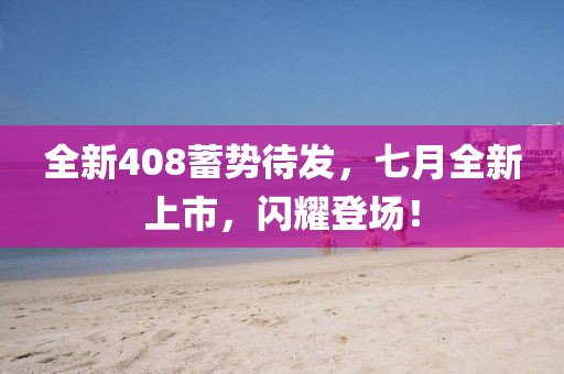 全新408蓄势待发，七月全新上市，闪耀登场！