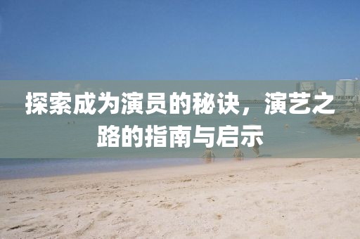 探索成为演员的秘诀，演艺之路的指南与启示