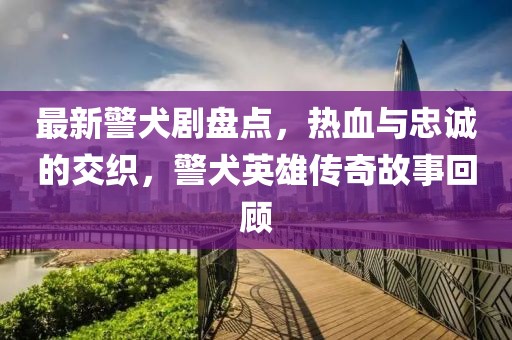 最新警犬剧盘点，热血与忠诚的交织，警犬英雄传奇故事回顾