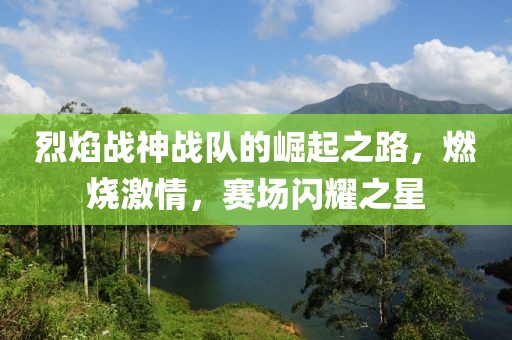 烈焰战神战队的崛起之路，燃烧激情，赛场闪耀之星
