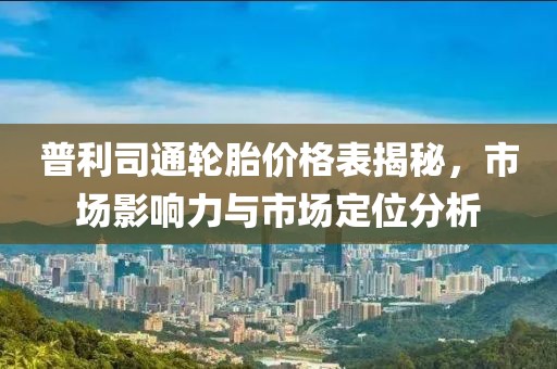 普利司通轮胎价格表揭秘，市场影响力与市场定位分析