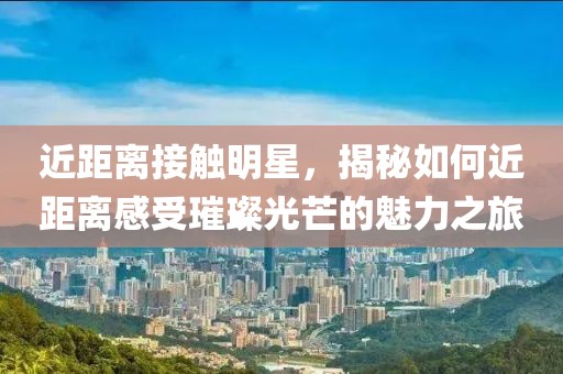 近距离接触明星，揭秘如何近距离感受璀璨光芒的魅力之旅