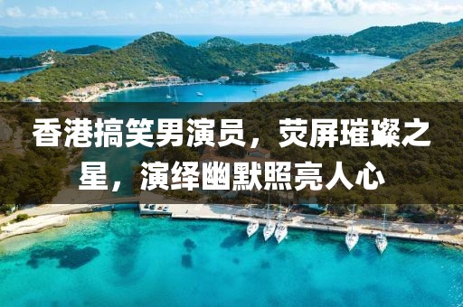 香港搞笑男演员，荧屏璀璨之星，演绎幽默照亮人心