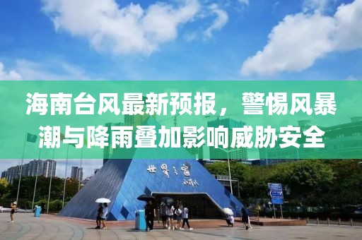 海南台风最新预报，警惕风暴潮与降雨叠加影响威胁安全