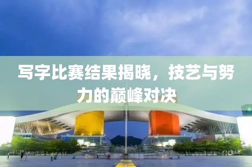 写字比赛结果揭晓，技艺与努力的巅峰对决