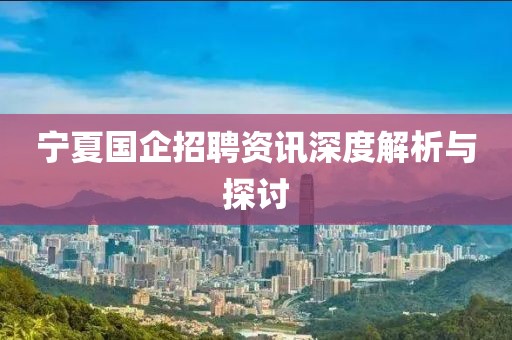 宁夏国企招聘资讯深度解析与探讨