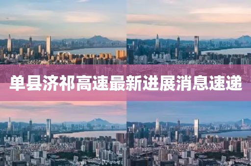 单县济祁高速最新进展消息速递