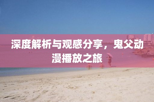 深度解析与观感分享，鬼父动漫播放之旅