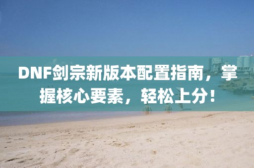 DNF剑宗新版本配置指南，掌握核心要素，轻松上分！