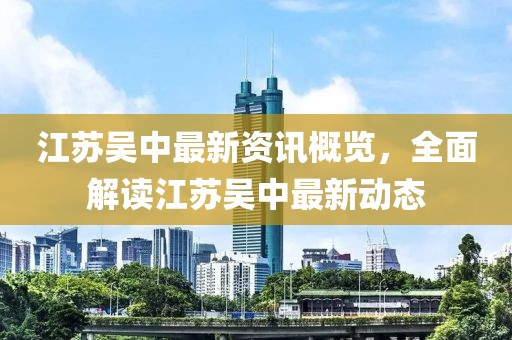 江苏吴中最新资讯概览，全面解读江苏吴中最新动态
