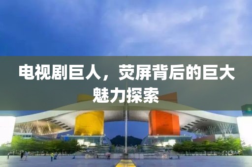 电视剧巨人，荧屏背后的巨大魅力探索