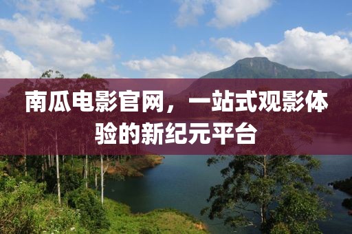南瓜电影官网，一站式观影体验的新纪元平台