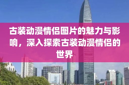 古装动漫情侣图片的魅力与影响，深入探索古装动漫情侣的世界