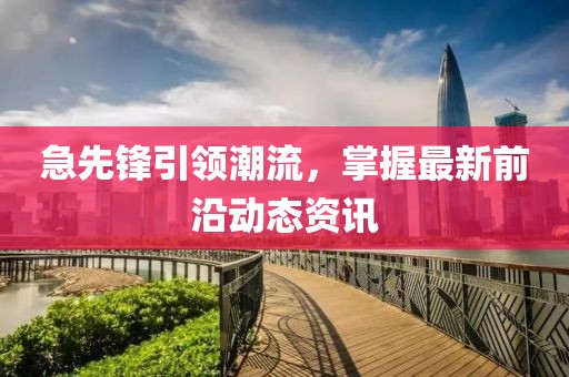 急先锋引领潮流，掌握最新前沿动态资讯