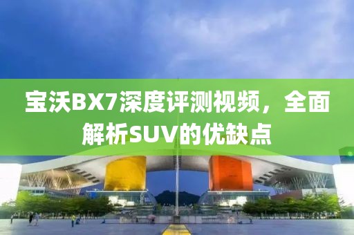 宝沃BX7深度评测视频，全面解析SUV的优缺点