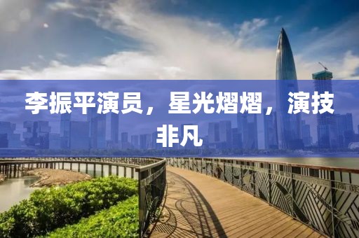 李振平演员，星光熠熠，演技非凡