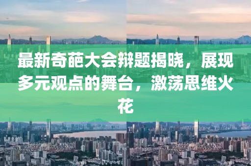 最新奇葩大会辩题揭晓，展现多元观点的舞台，激荡思维火花