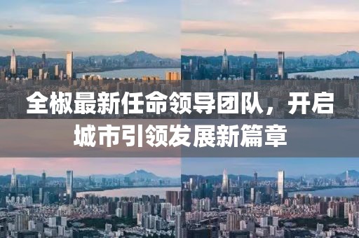全椒最新任命领导团队，开启城市引领发展新篇章