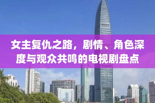 女主复仇之路，剧情、角色深度与观众共鸣的电视剧盘点