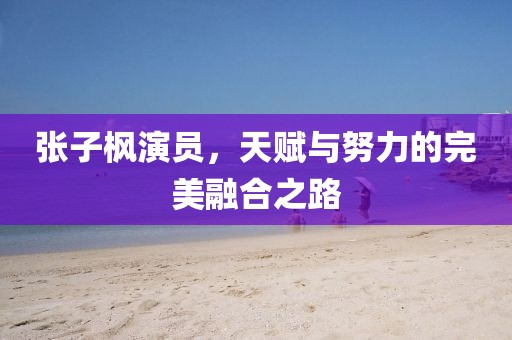 张子枫演员，天赋与努力的完美融合之路
