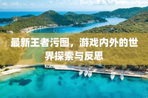 最新王者污图，游戏内外的世界探索与反思