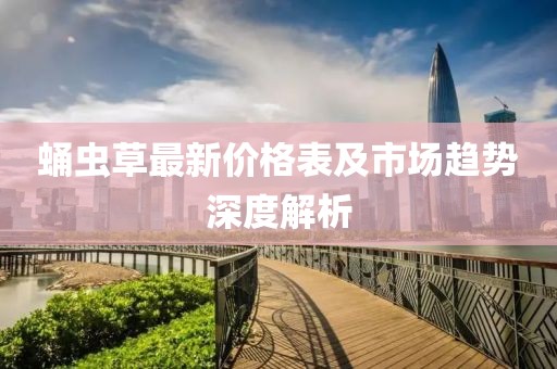 蛹虫草最新价格表及市场趋势深度解析
