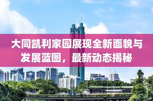 大同凯利家园展现全新面貌与发展蓝图，最新动态揭秘
