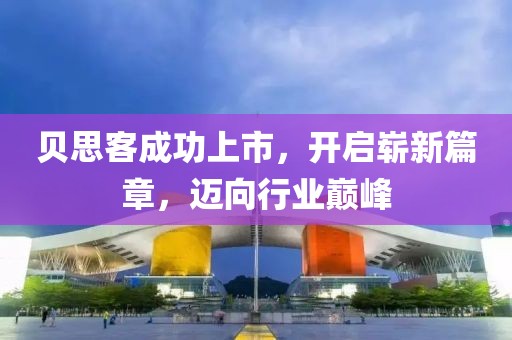 贝思客成功上市，开启崭新篇章，迈向行业巅峰