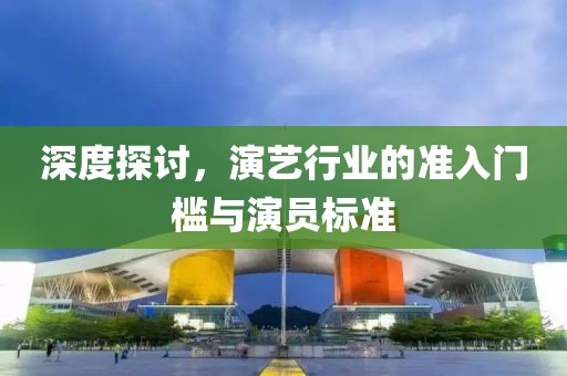 深度探讨，演艺行业的准入门槛与演员标准