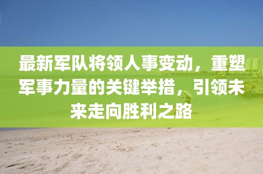 最新军队将领人事变动，重塑军事力量的关键举措，引领未来走向胜利之路