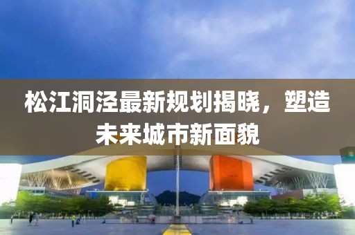 松江洞泾最新规划揭晓，塑造未来城市新面貌