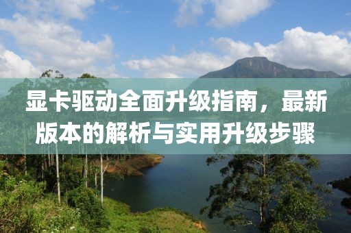 显卡驱动全面升级指南，最新版本的解析与实用升级步骤