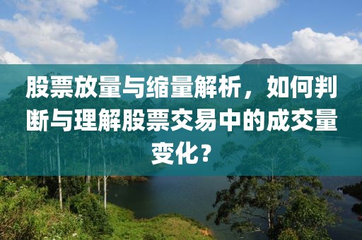 股票放量与缩量解析，如何判断与理解股票交易中的成交量变化？