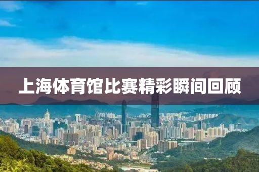 上海体育馆比赛精彩瞬间回顾