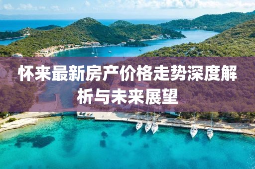 怀来最新房产价格走势深度解析与未来展望