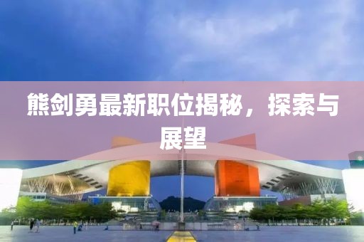 熊剑勇最新职位揭秘，探索与展望