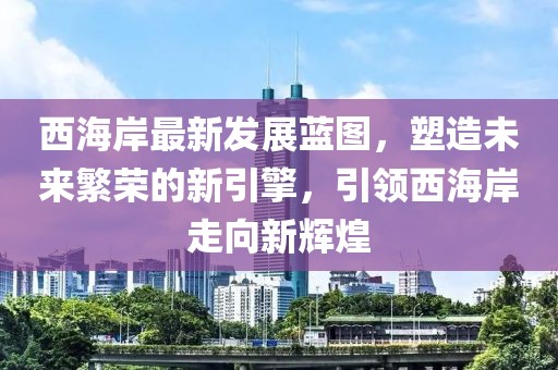 西海岸最新发展蓝图，塑造未来繁荣的新引擎，引领西海岸走向新辉煌