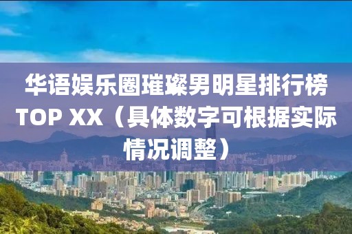华语娱乐圈璀璨男明星排行榜TOP XX（具体数字可根据实际情况调整）