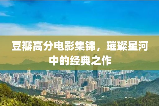 豆瓣高分电影集锦，璀璨星河中的经典之作