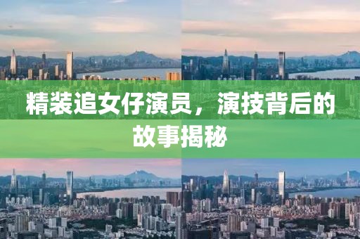 精装追女仔演员，演技背后的故事揭秘