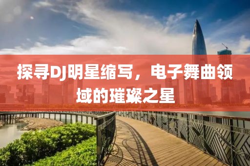 探寻DJ明星缩写，电子舞曲领域的璀璨之星